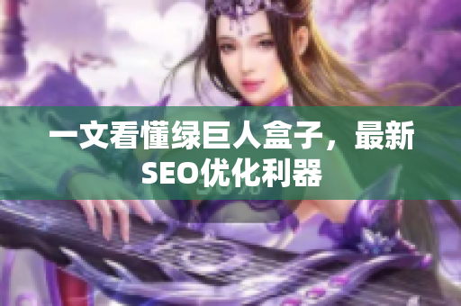 一文看懂绿巨人盒子，最新SEO优化利器