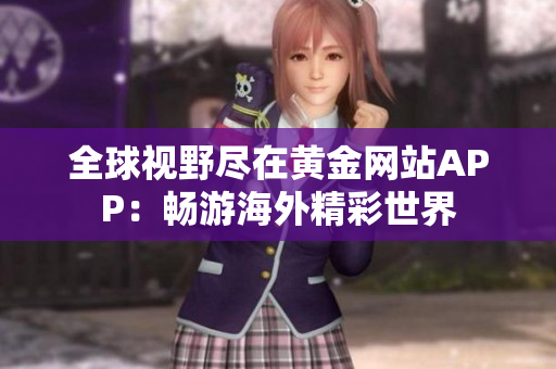 全球视野尽在黄金网站APP：畅游海外精彩世界
