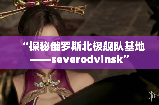 “探秘俄罗斯北极舰队基地——severodvinsk”