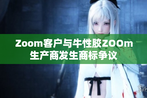 Zoom客户与牛性胶ZOOm生产商发生商标争议
