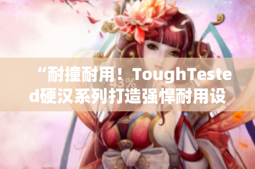 “耐撞耐用！ToughTested硬汉系列打造强悍耐用设备”