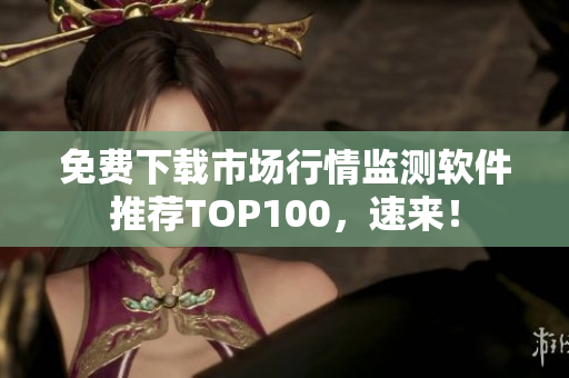 免费下载市场行情监测软件推荐TOP100，速来！