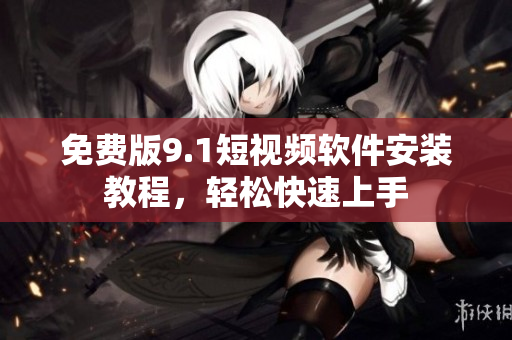 免费版9.1短视频软件安装教程，轻松快速上手