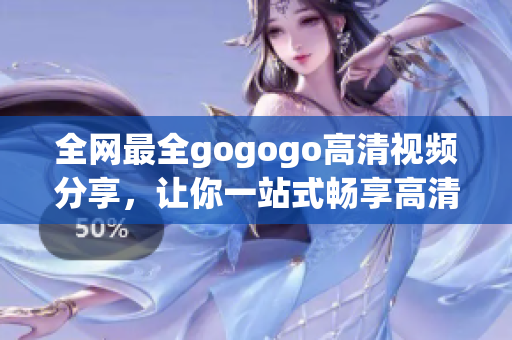 全网最全gogogo高清视频分享，让你一站式畅享高清风采
