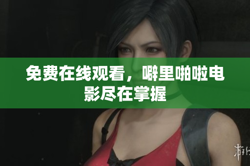 免费在线观看，噼里啪啦电影尽在掌握