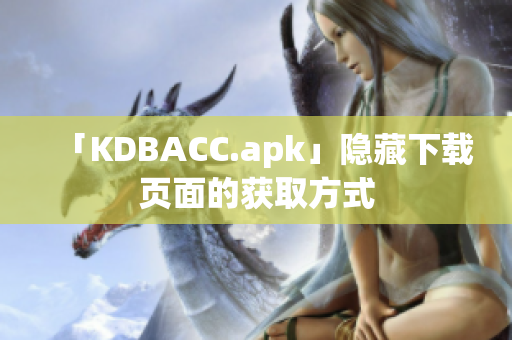 「KDBACC.apk」隐藏下载页面的获取方式
