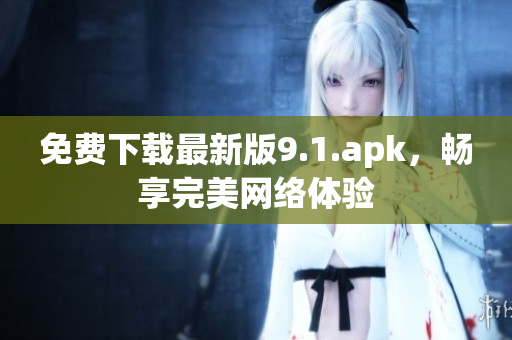 免费下载最新版9.1.apk，畅享完美网络体验