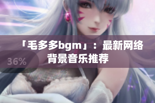 「毛多多bgm」：最新网络背景音乐推荐