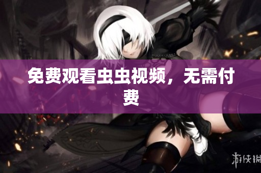 免费观看虫虫视频，无需付费