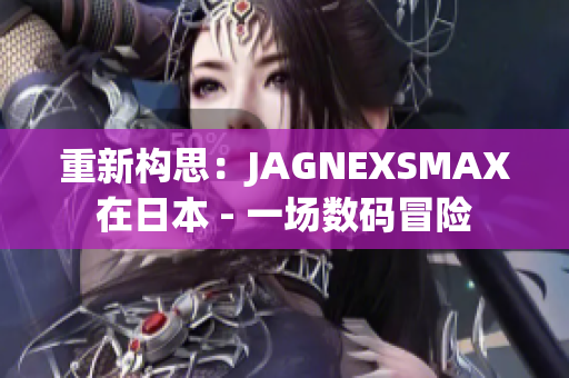 重新构思：JAGNEXSMAX在日本 - 一场数码冒险