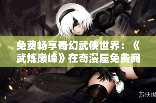 免费畅享奇幻武侠世界：《武炼巅峰》在奇漫屋免费阅读