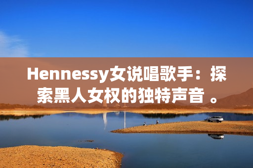 Hennessy女说唱歌手：探索黑人女权的独特声音 。
