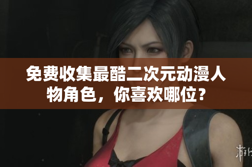免费收集最酷二次元动漫人物角色，你喜欢哪位？