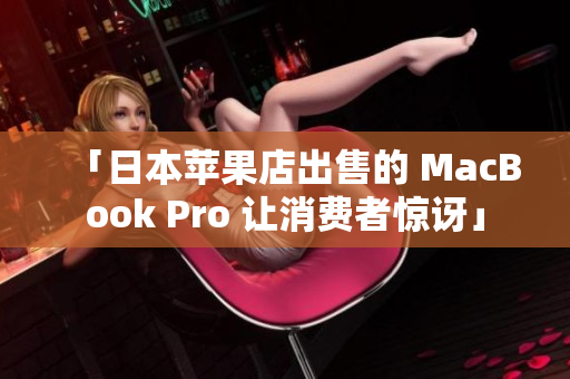 「日本苹果店出售的 MacBook Pro 让消费者惊讶」