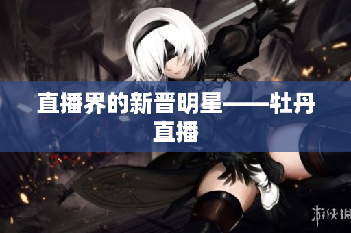 直播界的新晋明星——牡丹直播