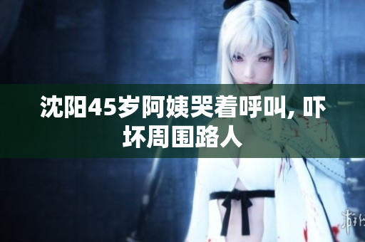 沈阳45岁阿姨哭着呼叫, 吓坏周围路人