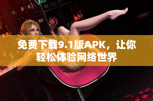 免费下载9.1版APK，让你轻松体验网络世界