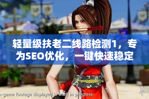 轻量级扶老二线路检测1，专为SEO优化，一键快速稳定访问！