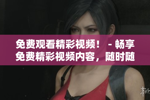 免费观看精彩视频！ - 畅享免费精彩视频内容，随时随地观看！