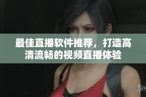 最佳直播软件推荐，打造高清流畅的视频直播体验