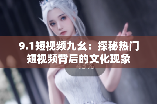 9.1短视频九幺：探秘热门短视频背后的文化现象