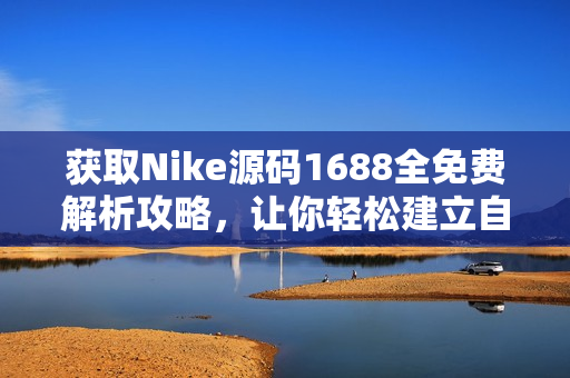 获取Nike源码1688全免费解析攻略，让你轻松建立自己的网站