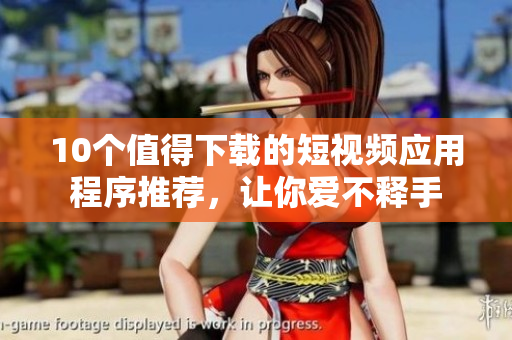 10个值得下载的短视频应用程序推荐，让你爱不释手