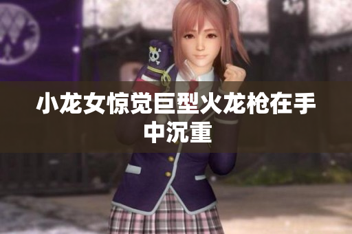 小龙女惊觉巨型火龙枪在手中沉重