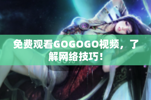 免费观看GOGOGO视频，了解网络技巧！