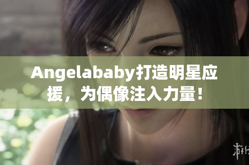Angelababy打造明星应援，为偶像注入力量！