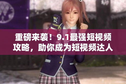 重磅来袭！9.1最强短视频攻略，助你成为短视频达人！