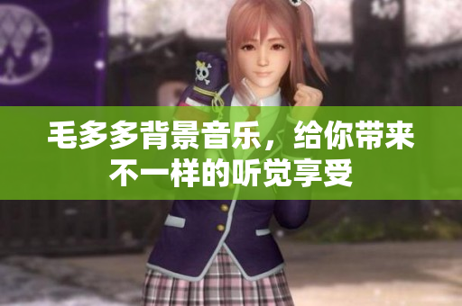 毛多多背景音乐，给你带来不一样的听觉享受