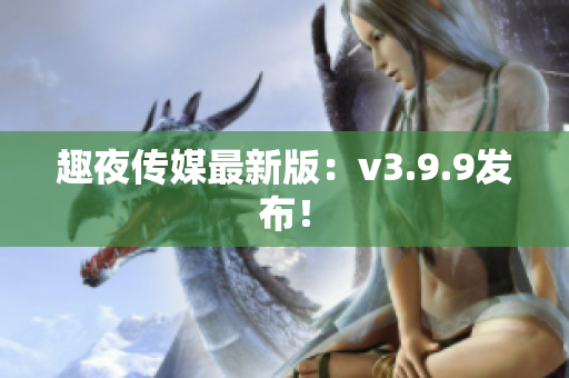 趣夜传媒最新版：v3.9.9发布！