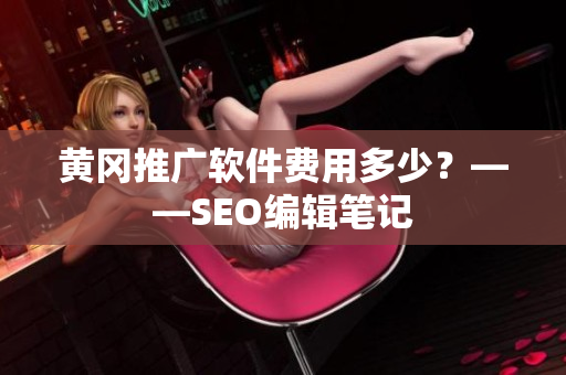 黄冈推广软件费用多少？——SEO编辑笔记