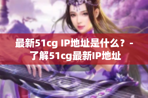 最新51cg IP地址是什么？- 了解51cg最新IP地址