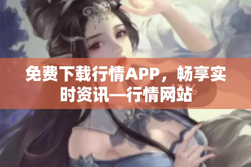 免费下载行情APP，畅享实时资讯—行情网站