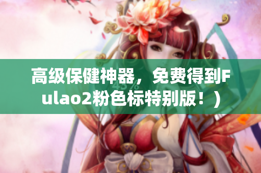 高级保健神器，免费得到Fulao2粉色标特别版！)