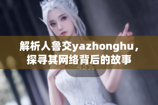解析人鲁交yazhonghu，探寻其网络背后的故事