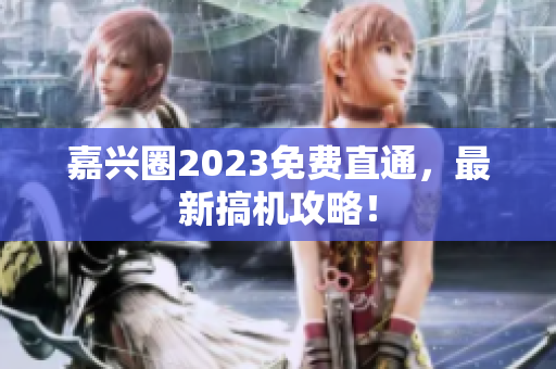 嘉兴圈2023免费直通，最新搞机攻略！