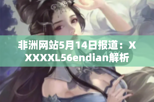 非洲网站5月14日报道：XXXXXL56endian解析