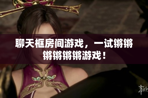 聊天框房间游戏，一试锵锵锵锵锵锵游戏！