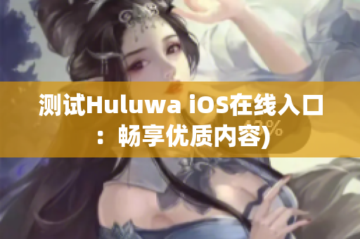 测试Huluwa iOS在线入口：畅享优质内容)