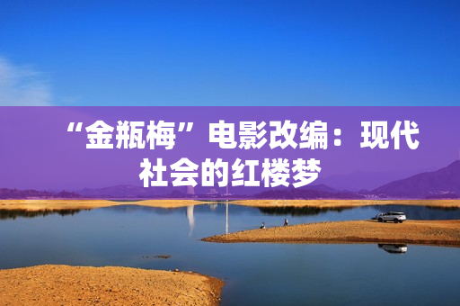“金瓶梅”电影改编：现代社会的红楼梦