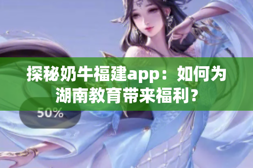 探秘奶牛福建app：如何为湖南教育带来福利？