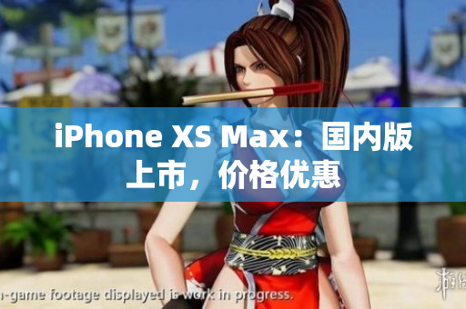 iPhone XS Max：国内版上市，价格优惠