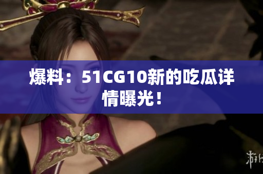 爆料：51CG10新的吃瓜详情曝光！