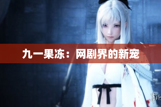 九一果冻：网剧界的新宠