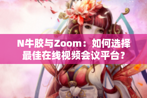 N牛胶与Zoom：如何选择最佳在线视频会议平台？