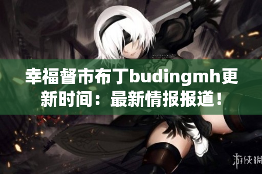 幸福督市布丁budingmh更新时间：最新情报报道！