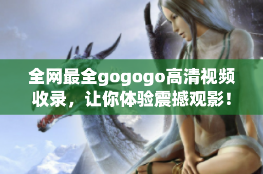 全网最全gogogo高清视频收录，让你体验震撼观影！